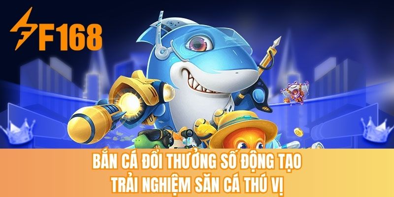 Bắn cá đổi thưởng số động tạo trải nghiệm săn cá thú vị